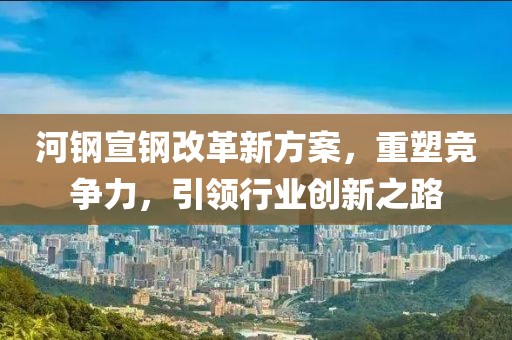 河鋼宣鋼改革新方案，重塑競(jìng)爭(zhēng)力，引領(lǐng)行業(yè)創(chuàng)新之路