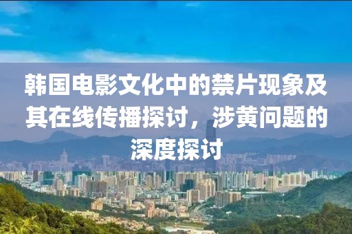 韓國(guó)電影文化中的禁片現(xiàn)象及其在線傳播探討，涉黃問(wèn)題的深度探討
