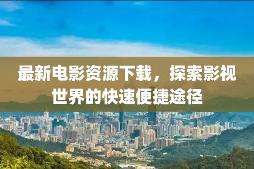 最新電影資源下載，探索影視世界的快速便捷途徑