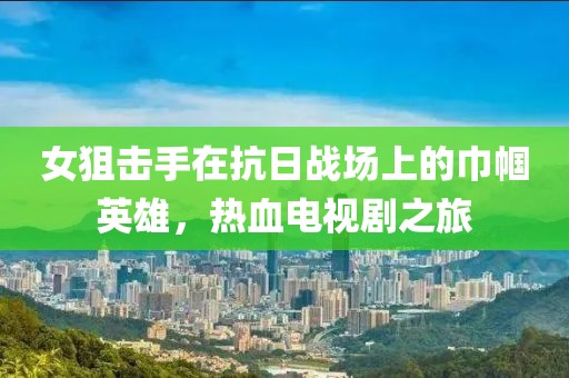 女狙擊手在抗日戰(zhàn)場上的巾幗英雄，熱血電視劇之旅