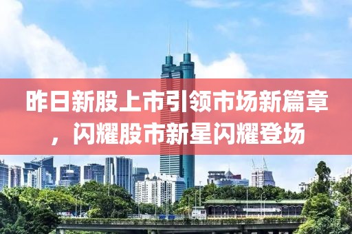 昨日新股上市引領(lǐng)市場(chǎng)新篇章，閃耀股市新星閃耀登場(chǎng)