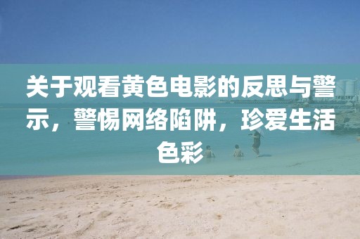 關(guān)于觀看黃色電影的反思與警示，警惕網(wǎng)絡(luò)陷阱，珍愛生活色彩