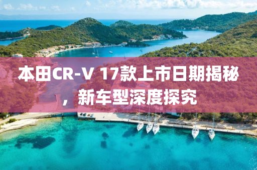 本田CR-V 17款上市日期揭秘，新車型深度探究