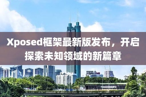 Xposed框架最新版發(fā)布，開啟探索未知領(lǐng)域的新篇章