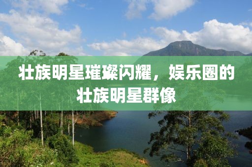 壯族明星璀璨閃耀，娛樂圈的壯族明星群像