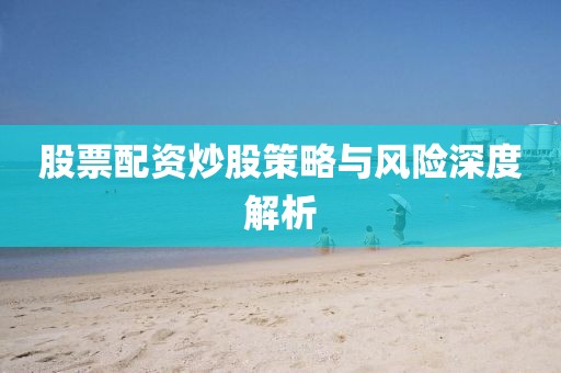 股票配資炒股策略與風(fēng)險(xiǎn)深度解析