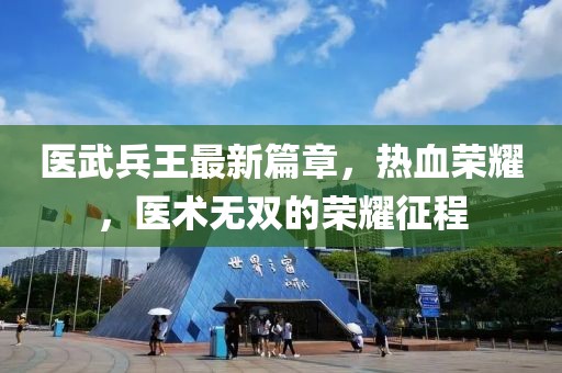 醫(yī)武兵王最新篇章，熱血榮耀，醫(yī)術(shù)無雙的榮耀征程