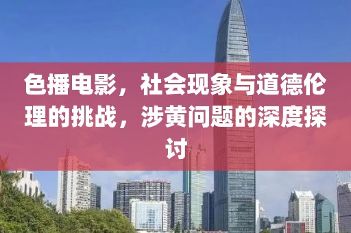 色播電影，社會現(xiàn)象與道德倫理的挑戰(zhàn)，涉黃問題的深度探討