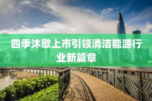 四季沐歌上市引領(lǐng)清潔能源行業(yè)新篇章