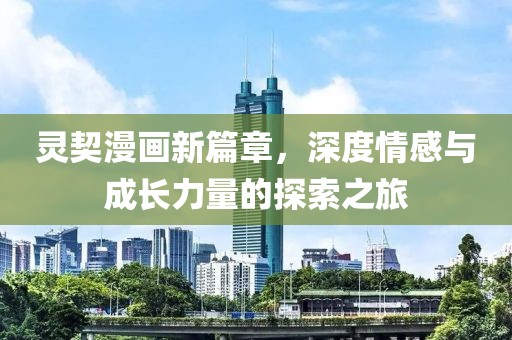 靈契漫畫新篇章，深度情感與成長力量的探索之旅