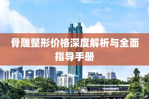 骨雕整形價格深度解析與全面指導(dǎo)手冊