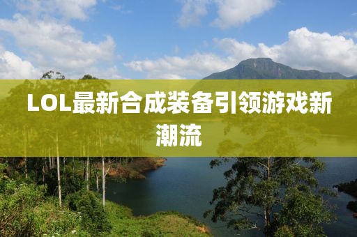 LOL最新合成裝備引領(lǐng)游戲新潮流