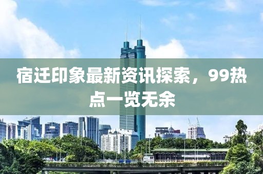 宿遷印象最新資訊探索，99熱點(diǎn)一覽無余