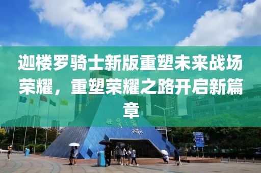 迦樓羅騎士新版重塑未來(lái)戰(zhàn)場(chǎng)榮耀，重塑榮耀之路開(kāi)啟新篇章