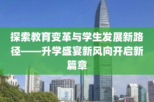 探索教育變革與學(xué)生發(fā)展新路徑——升學(xué)盛宴新風(fēng)向開啟新篇章