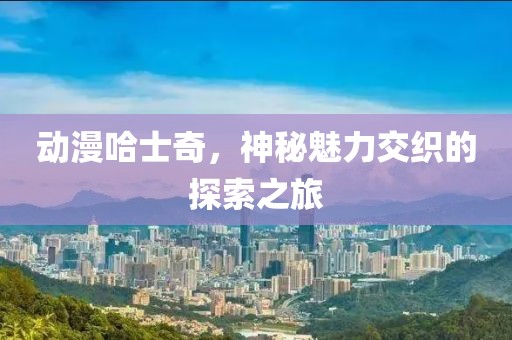 動(dòng)漫哈士奇，神秘魅力交織的探索之旅