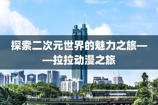 探索二次元世界的魅力之旅——拉拉動(dòng)漫之旅