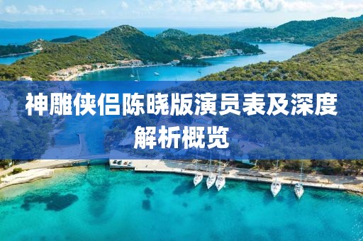 神雕俠侶陳曉版演員表及深度解析概覽