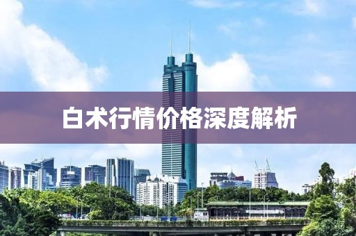 白術(shù)行情價格深度解析