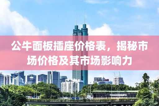公牛面板插座價(jià)格表，揭秘市場(chǎng)價(jià)格及其市場(chǎng)影響力