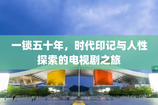一鎖五十年，時代印記與人性探索的電視劇之旅