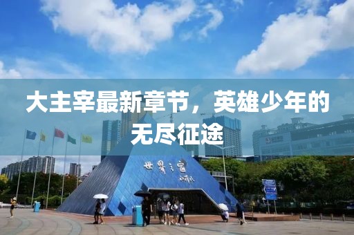 大主宰最新章節(jié)，英雄少年的無(wú)盡征途