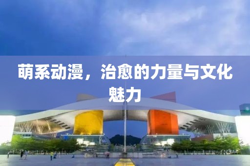 萌系動漫，治愈的力量與文化魅力