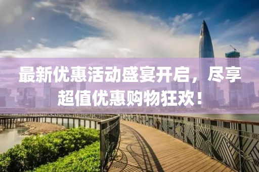 最新優(yōu)惠活動盛宴開啟，盡享超值優(yōu)惠購物狂歡！