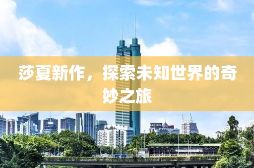 莎夏新作，探索未知世界的奇妙之旅