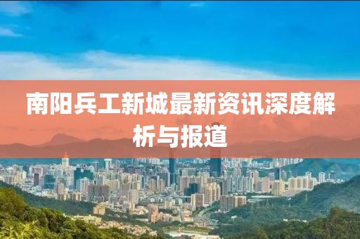 南陽兵工新城最新資訊深度解析與報道