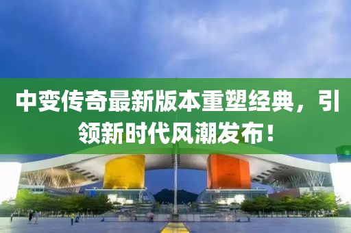 中變傳奇最新版本重塑經(jīng)典，引領(lǐng)新時代風潮發(fā)布！