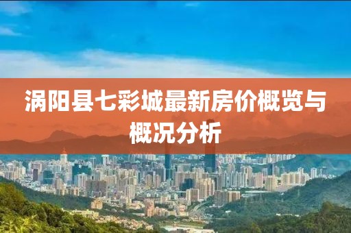 渦陽縣七彩城最新房價概覽與概況分析