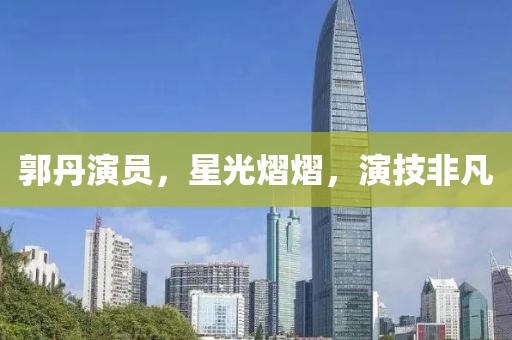 郭丹演員，星光熠熠，演技非凡