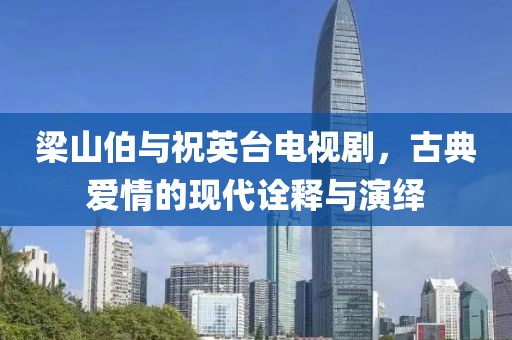 梁山伯與祝英臺(tái)電視劇，古典愛情的現(xiàn)代詮釋與演繹
