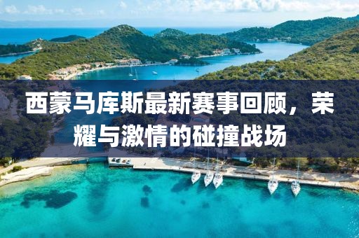 西蒙馬庫斯最新賽事回顧，榮耀與激情的碰撞戰(zhàn)場(chǎng)