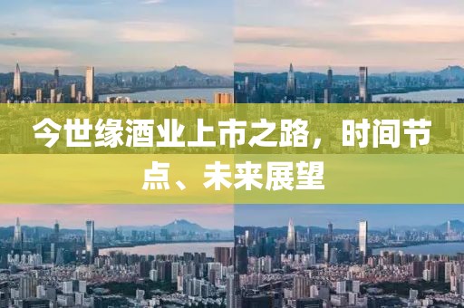 今世緣酒業(yè)上市之路，時間節(jié)點、未來展望