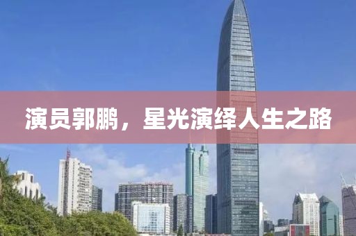 演員郭鵬，星光演繹人生之路