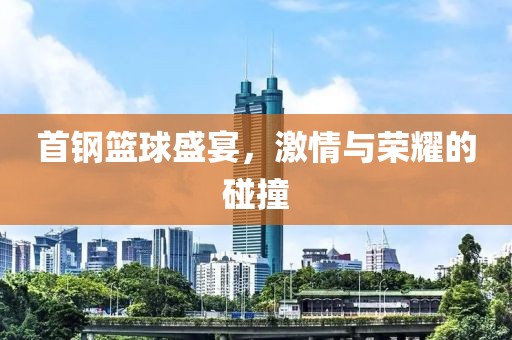 首鋼籃球盛宴，激情與榮耀的碰撞
