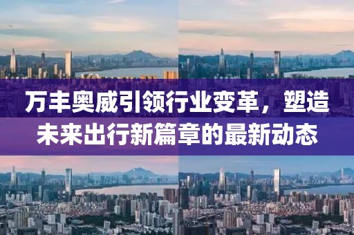 萬豐奧威引領(lǐng)行業(yè)變革，塑造未來出行新篇章的最新動(dòng)態(tài)