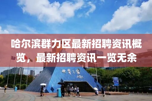 哈爾濱群力區(qū)最新招聘資訊概覽，最新招聘資訊一覽無余