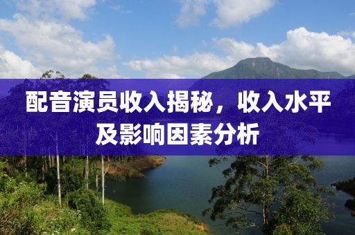 配音演員收入揭秘，收入水平及影響因素分析