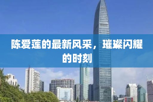 陳愛蓮的最新風(fēng)采，璀璨閃耀的時(shí)刻