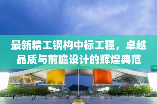 最新精工鋼構(gòu)中標(biāo)工程，卓越品質(zhì)與前瞻設(shè)計的輝煌典范