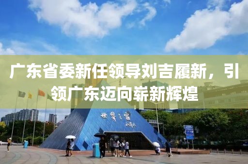 廣東省委新任領(lǐng)導(dǎo)劉吉履新，引領(lǐng)廣東邁向嶄新輝煌