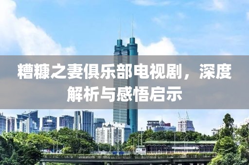糟糠之妻俱樂部電視劇，深度解析與感悟啟示