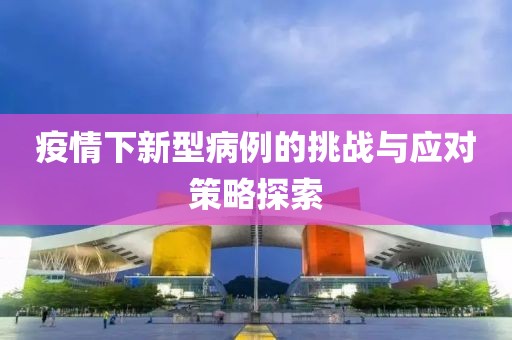 疫情下新型病例的挑戰(zhàn)與應(yīng)對策略探索