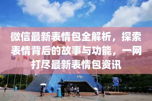 微信最新表情包全解析，探索表情背后的故事與功能，一網(wǎng)打盡最新表情包資訊
