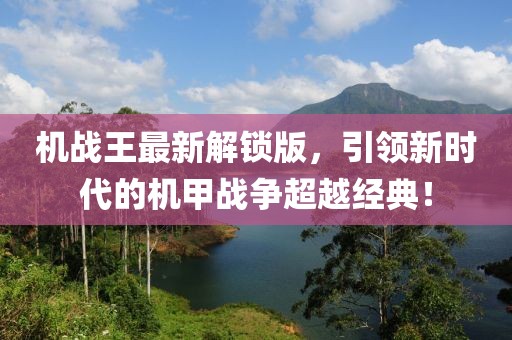機戰(zhàn)王最新解鎖版，引領新時代的機甲戰(zhàn)爭超越經典！