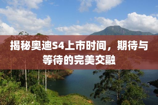 揭秘奧迪S4上市時(shí)間，期待與等待的完美交融