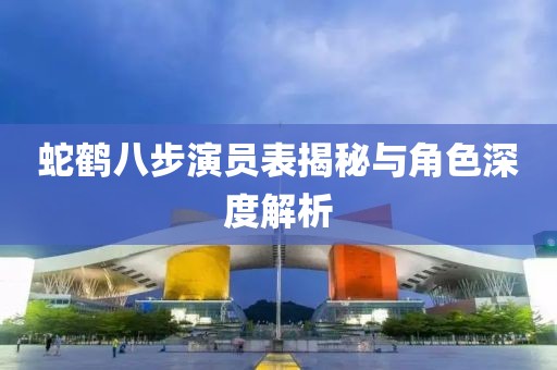 蛇鶴八步演員表揭秘與角色深度解析